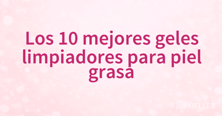 Los 10 mejores geles limpiadores para piel grasa