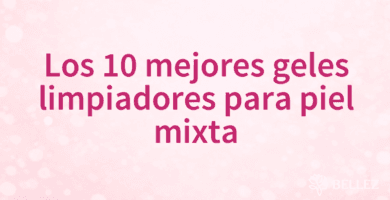 Los 10 mejores geles limpiadores para piel mixta
