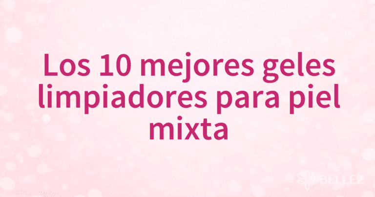 Los 10 mejores geles limpiadores para piel mixta