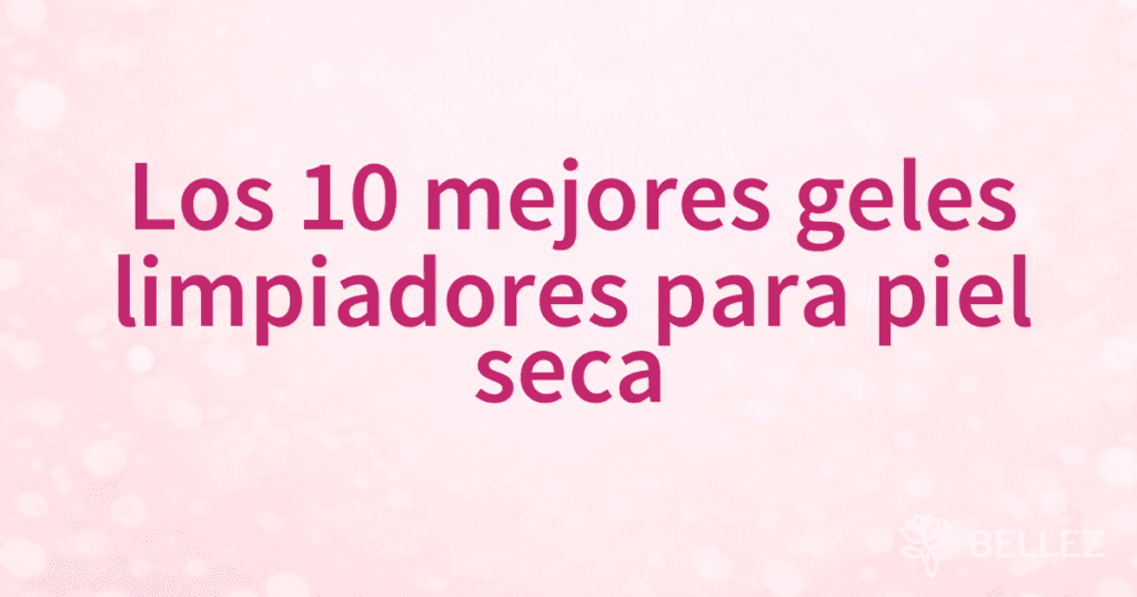 Los 10 mejores geles limpiadores para piel seca