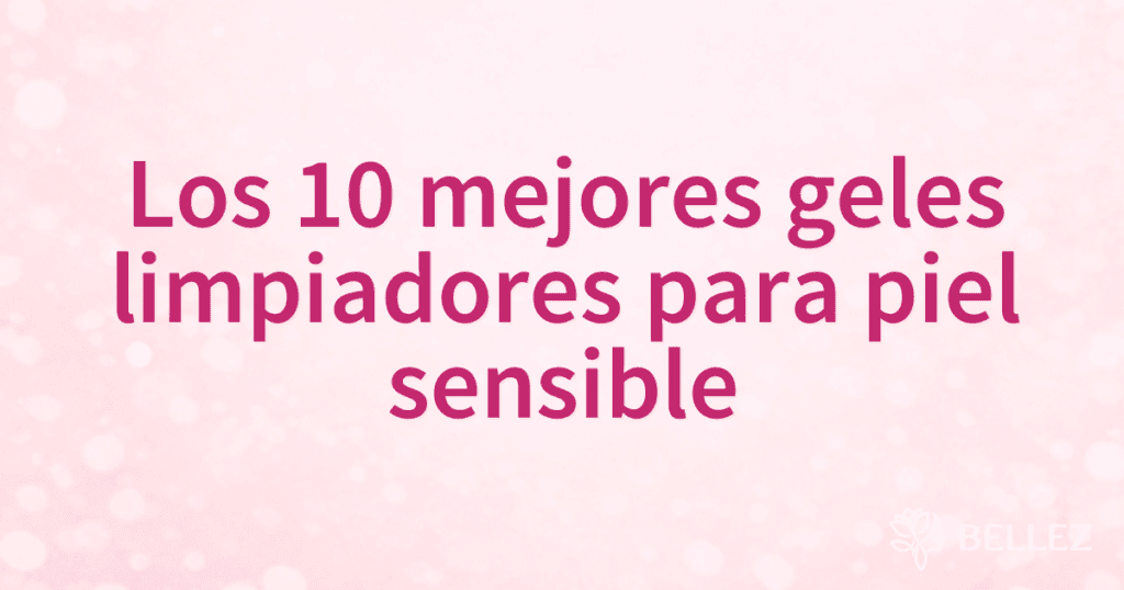Los 10 mejores geles limpiadores para piel sensible