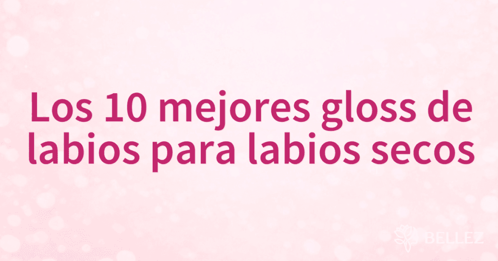 Los 10 mejores gloss de labios para labios secos Los 10 mejores gloss de labios para labios secos