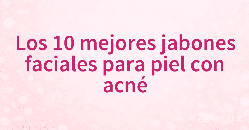 Los 10 mejores jabones faciales para piel con acné