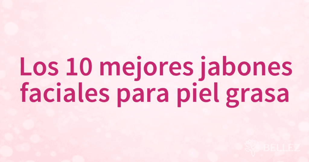 Los 10 mejores jabones faciales para piel grasa