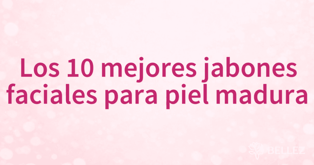 Los 10 mejores jabones faciales para piel madura