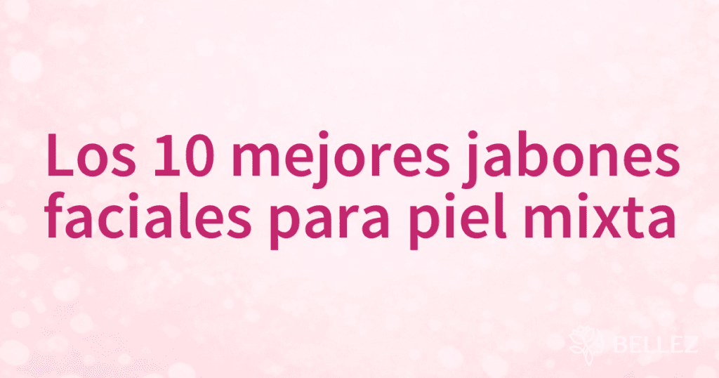 Los 10 mejores jabones faciales para piel mixta