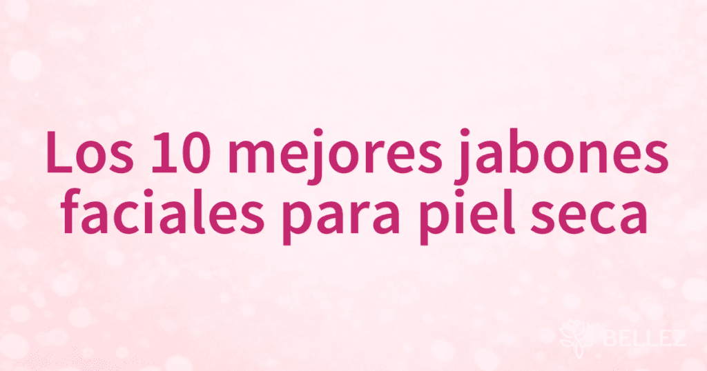 Los 10 mejores jabones faciales para piel seca