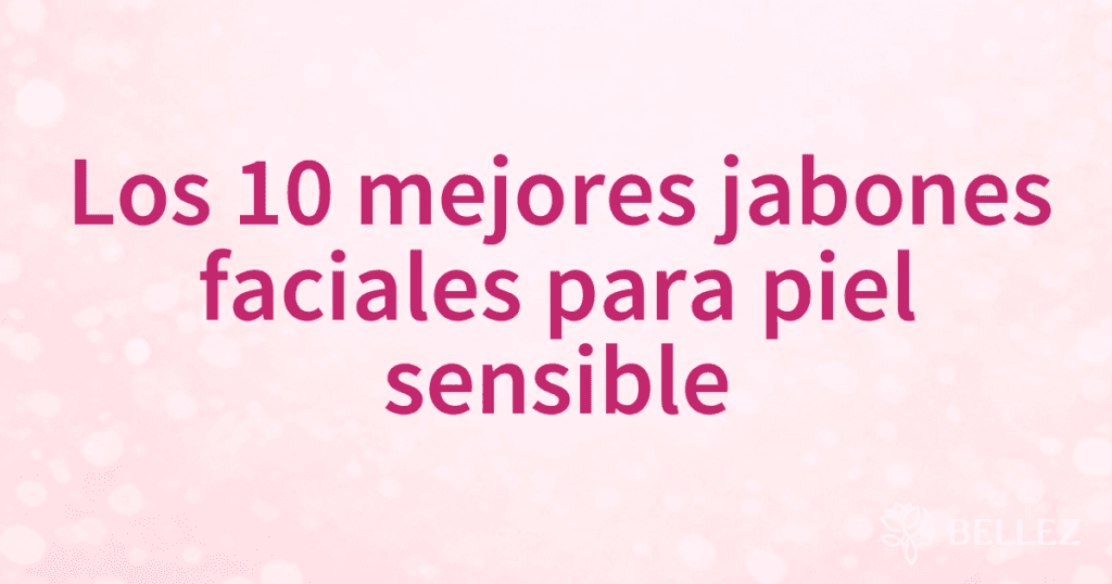 Los 10 mejores jabones faciales para piel sensible