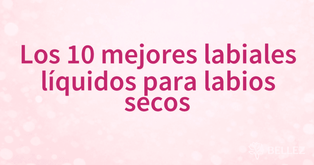 Los 10 mejores labiales líquidos para labios secos