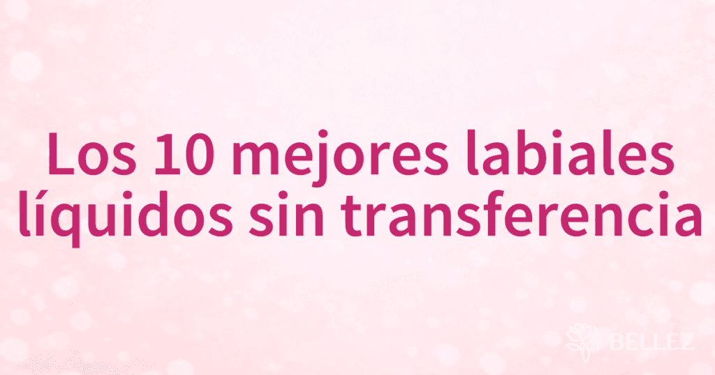 Los 10 mejores labiales líquidos sin transferencia