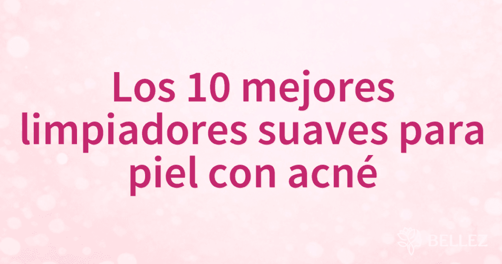Los 10 mejores limpiadores suaves para piel con acné