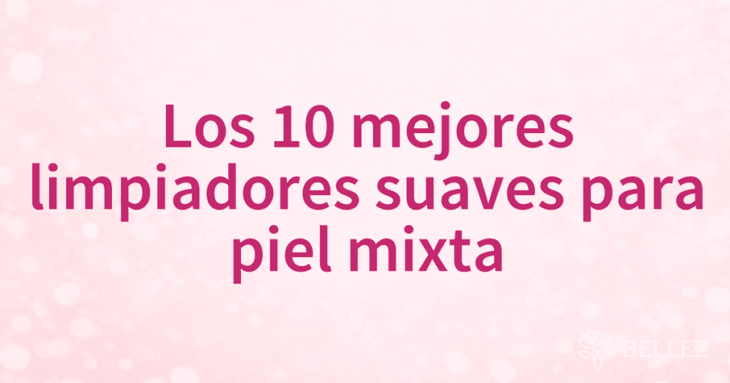 Los 10 mejores limpiadores suaves para piel mixta
