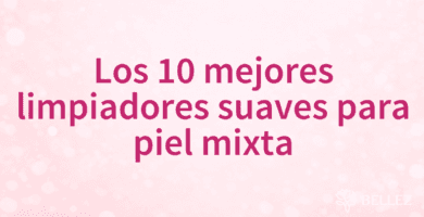 Los 10 mejores limpiadores suaves para piel mixta