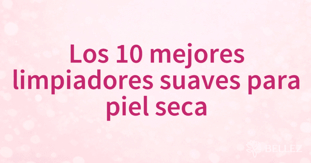 Los 10 mejores limpiadores suaves para piel seca