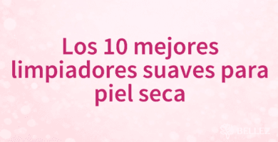 Los 10 mejores limpiadores suaves para piel seca