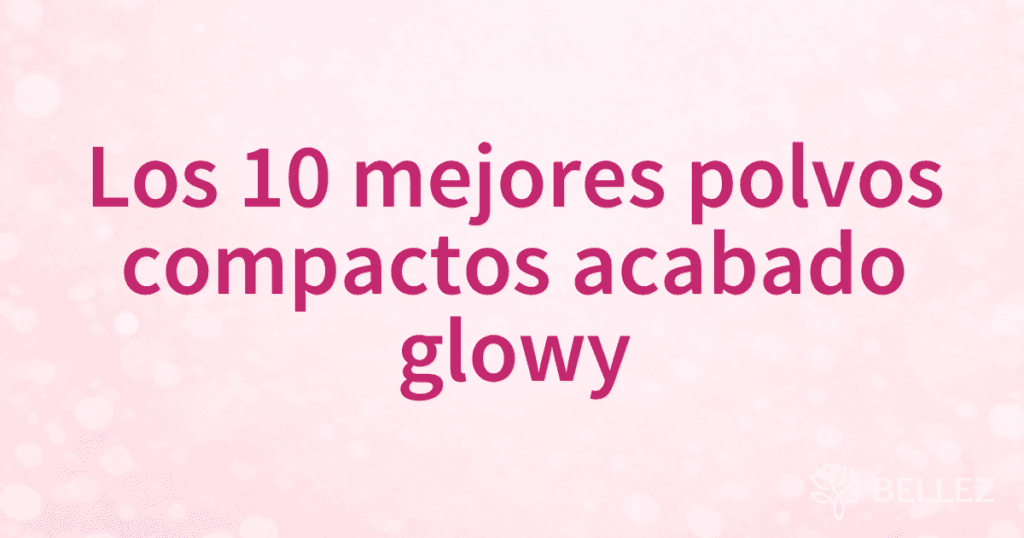 Los 10 mejores polvos compactos acabado glowy