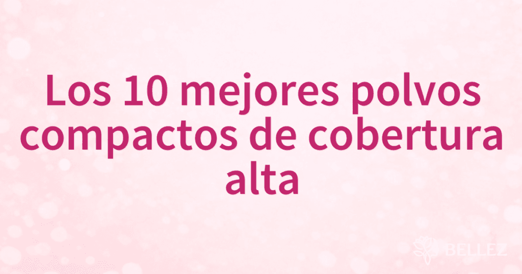 Los 10 mejores polvos compactos de cobertura alta