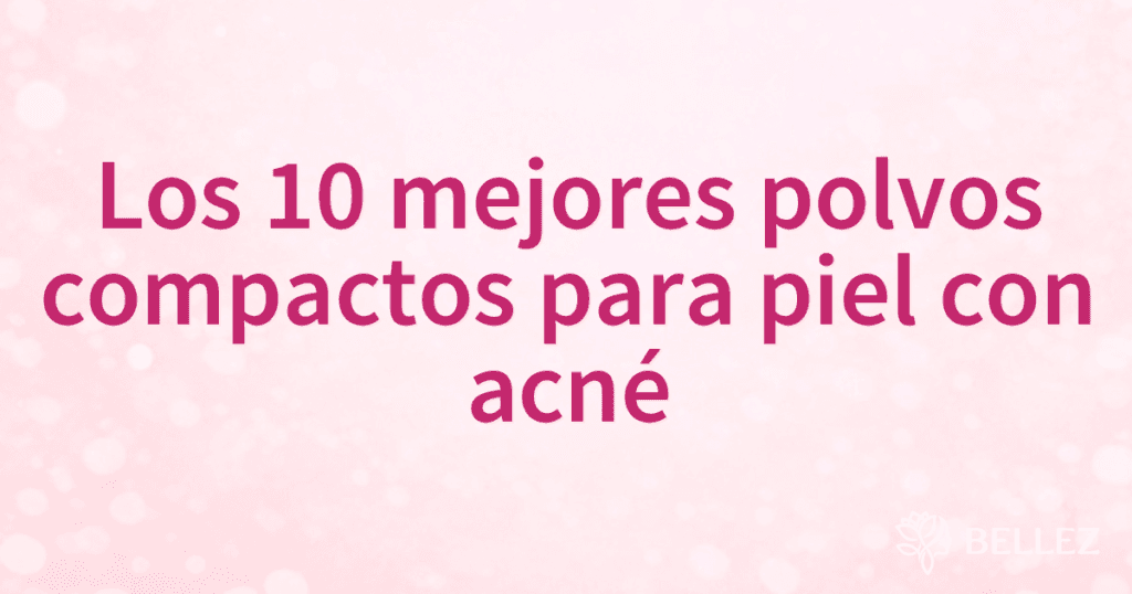 Los 10 mejores polvos compactos para piel con acné