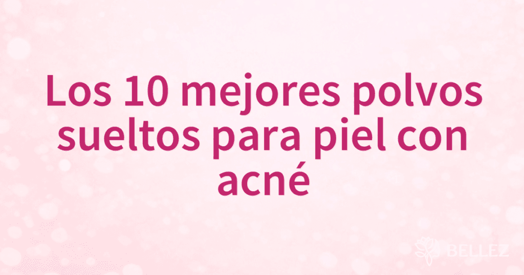 Los 10 mejores polvos sueltos para piel con acné Los 10 mejores polvos sueltos para piel con acné