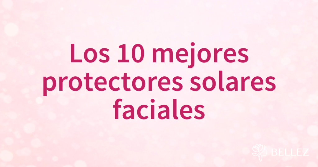 Los 10 mejores protectores solares faciales