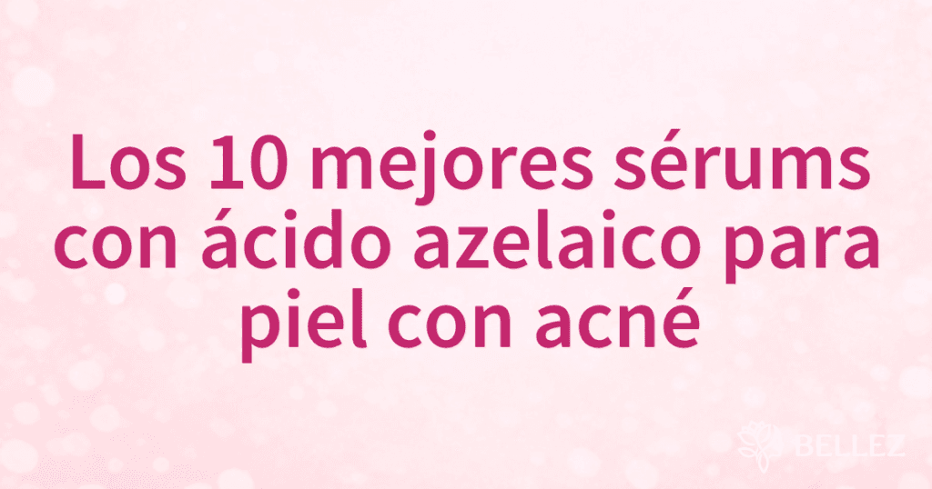 Los 10 mejores sérums con ácido azelaico para piel con acné