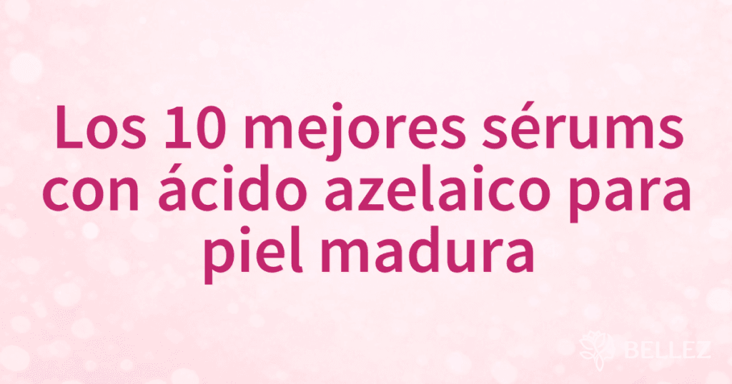 Los 10 mejores sérums con ácido azelaico para piel madura Los 10 mejores sérums con ácido azelaico para piel madura