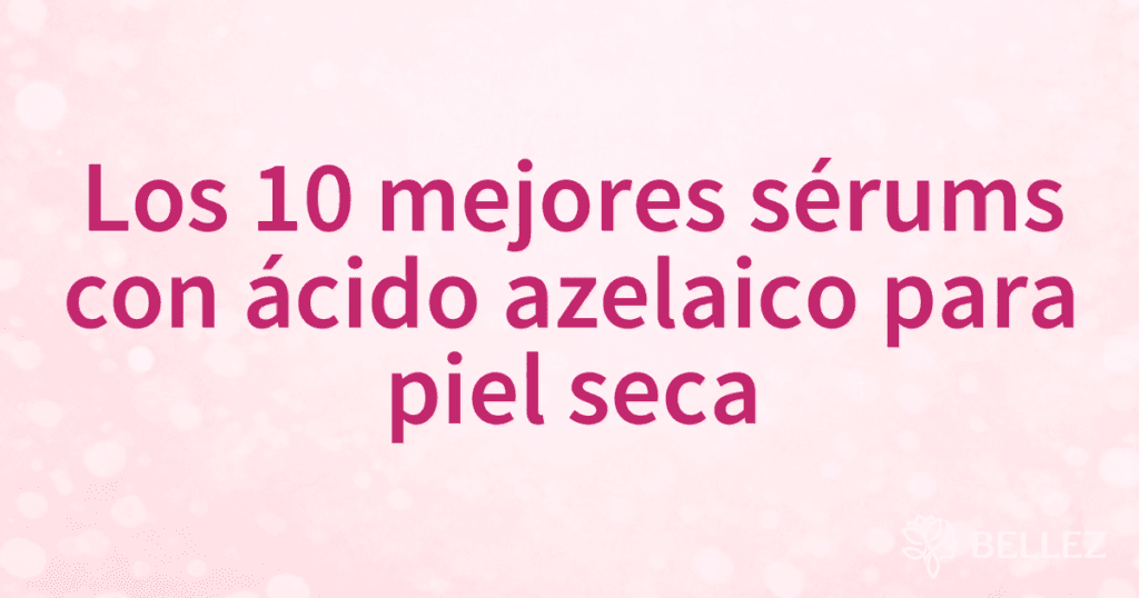 Los 10 mejores sérums con ácido azelaico para piel seca