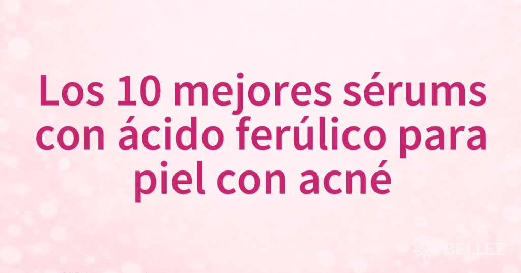 Los 10 mejores sérums con ácido ferúlico para piel con acné