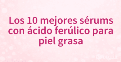 Los 10 mejores sérums con ácido ferúlico para piel grasa