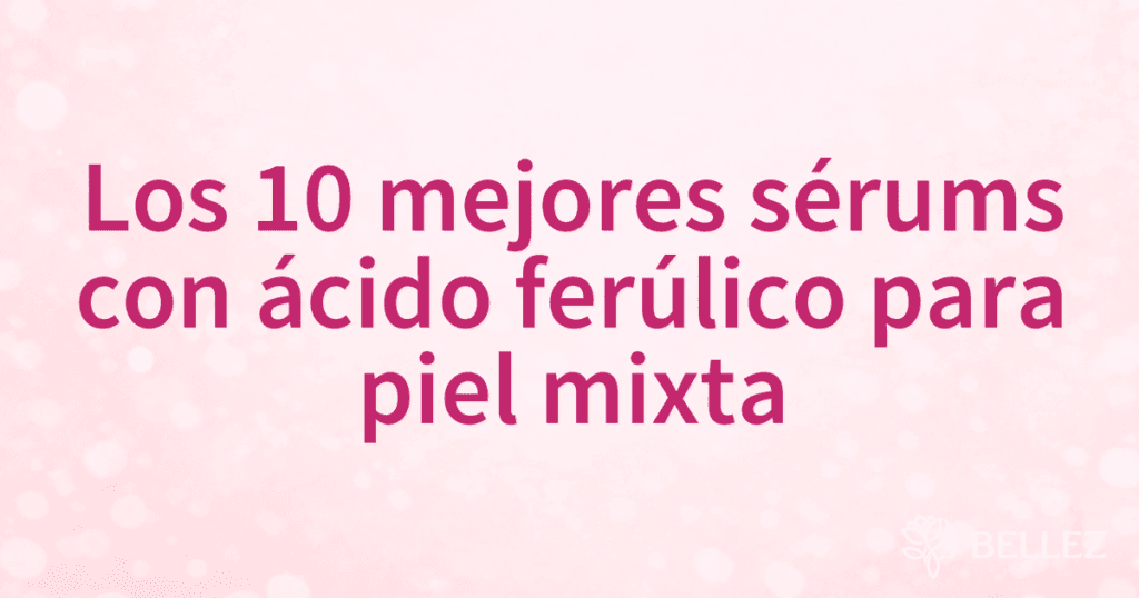 Los 10 mejores sérums con ácido ferúlico para piel mixta Los 10 mejores sérums con ácido ferúlico para piel mixta