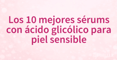 Los 10 mejores sérums con ácido glicólico para piel sensible