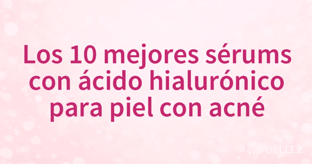 Los 10 mejores sérums con ácido hialurónico para piel con acné