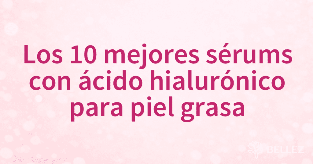 Los 10 mejores sérums con ácido hialurónico para piel grasa
