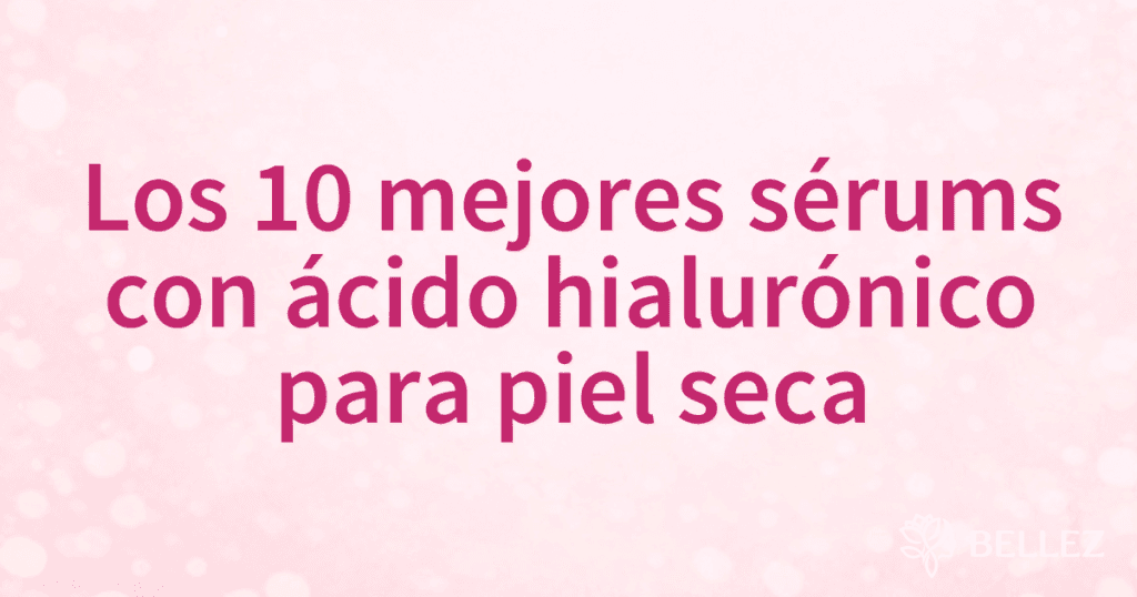 Los 10 mejores sérums con ácido hialurónico para piel seca