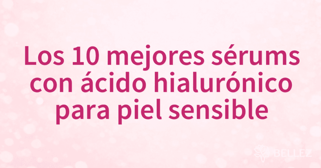 Los 10 mejores sérums con ácido hialurónico para piel sensible