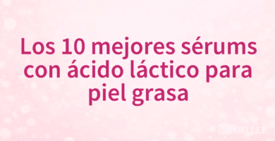 Los 10 mejores sérums con ácido láctico para piel grasa