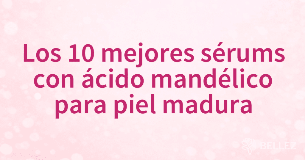 Los 10 mejores sérums con ácido mandélico para piel madura