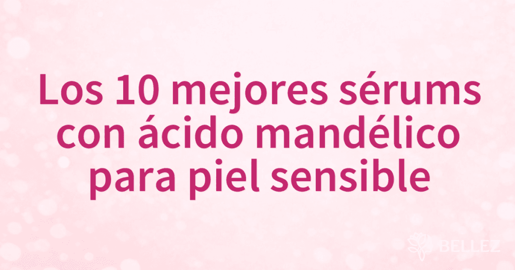 Los 10 mejores sérums con ácido mandélico para piel sensible