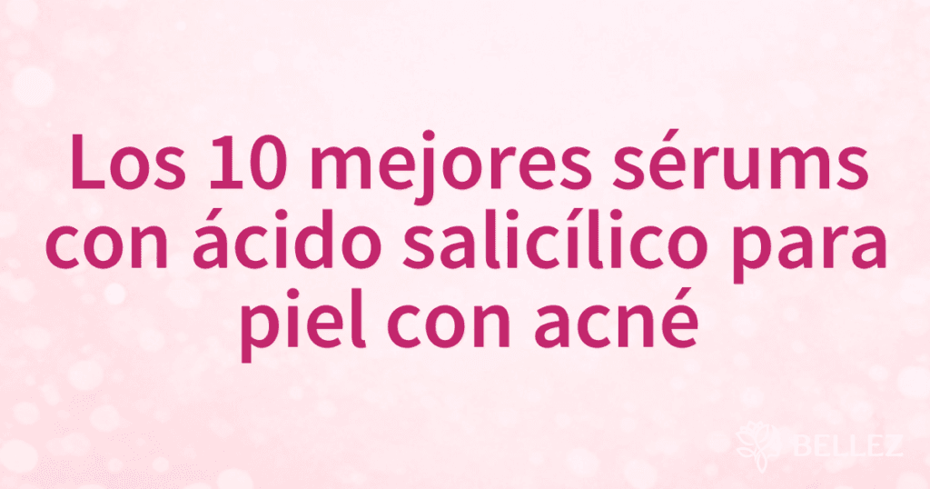 Los 10 mejores sérums con ácido salicílico para piel con acné