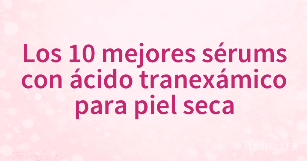 Los 10 mejores sérums con ácido tranexámico para piel seca