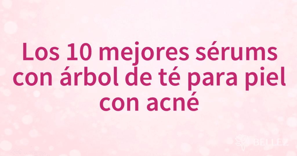 Los 10 mejores sérums con árbol de té para piel con acné