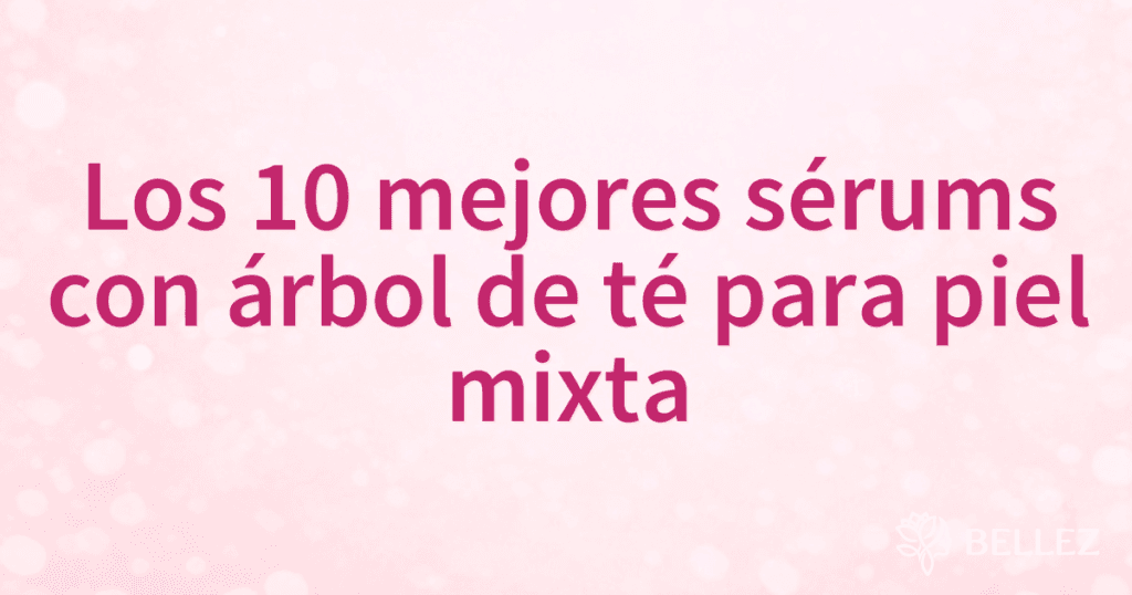 Los 10 mejores sérums con árbol de té para piel mixta