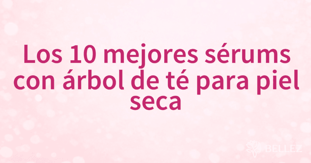 Los 10 mejores sérums con árbol de té para piel seca Los 10 mejores sérums con árbol de té para piel seca