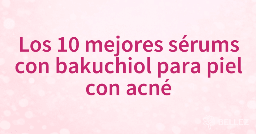 Los 10 mejores sérums con bakuchiol para piel con acné