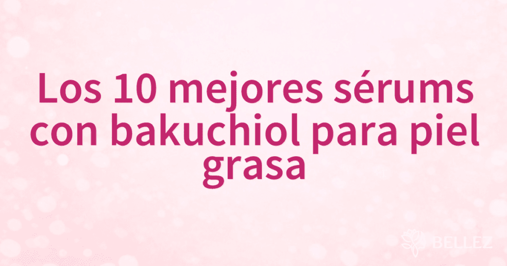 Los 10 mejores sérums con bakuchiol para piel grasa