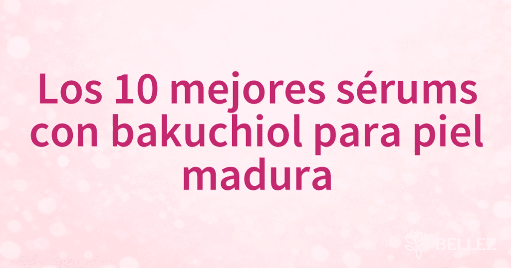 Los 10 mejores sérums con bakuchiol para piel madura