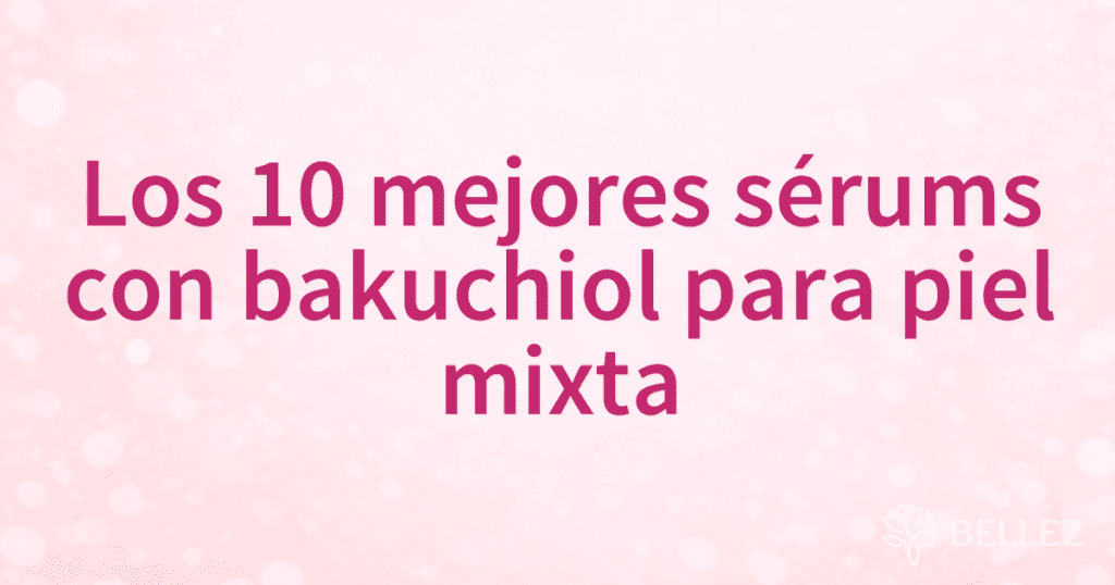 Los 10 mejores sérums con bakuchiol para piel mixta