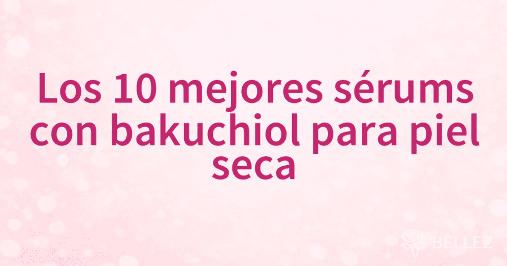 Los 10 mejores sérums con bakuchiol para piel seca