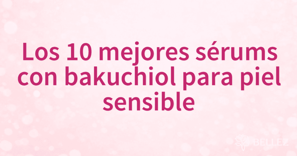 Los 10 mejores sérums con bakuchiol para piel sensible