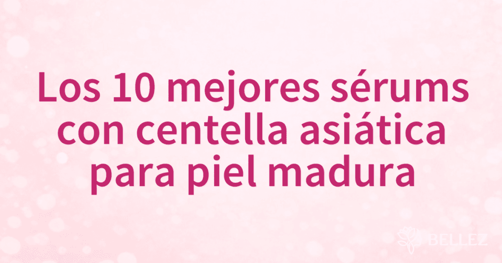 Los 10 mejores sérums con centella asiática para piel madura